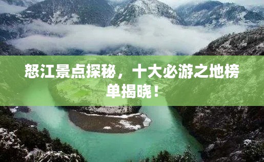 怒江景点探秘,十大必游之地榜单揭晓!