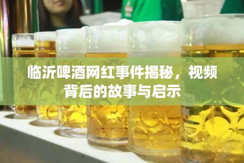 临沂啤酒网红事件揭秘，视频背后的故事与启示