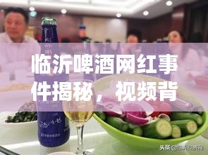 临沂啤酒网红事件揭秘,视频背后的故事与启示
