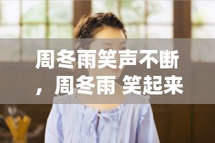 周冬雨笑声不断,周冬雨 笑起来