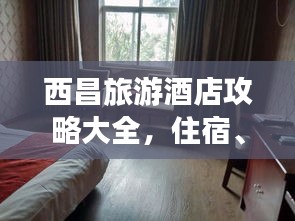西昌旅游酒店攻略大全,住宿、游玩一站式指南