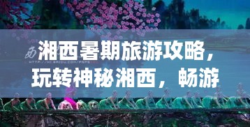 湘西暑期旅游攻略，玩转神秘湘西，畅游美景盛宴！